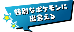 特別なポケモンに出会える